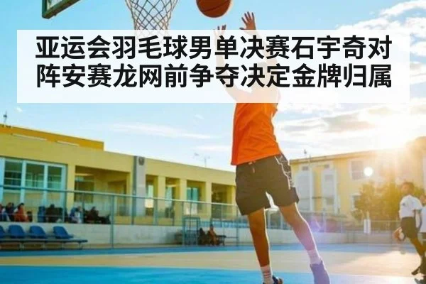 亚运会羽毛球男单决赛石宇奇对阵安赛龙网前争夺决定金牌归属
