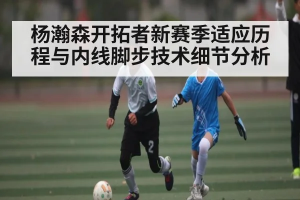 杨瀚森开拓者新赛季适应历程与内线脚步技术细节分析