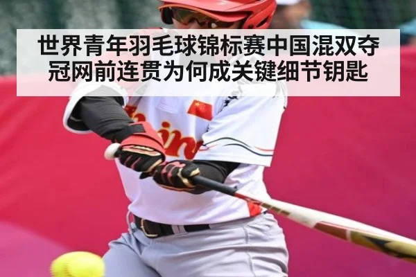 世界青年羽毛球锦标赛中国混双夺冠网前连贯为何成关键细节钥匙